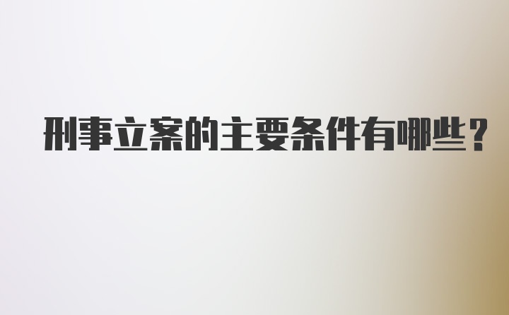 刑事立案的主要条件有哪些？