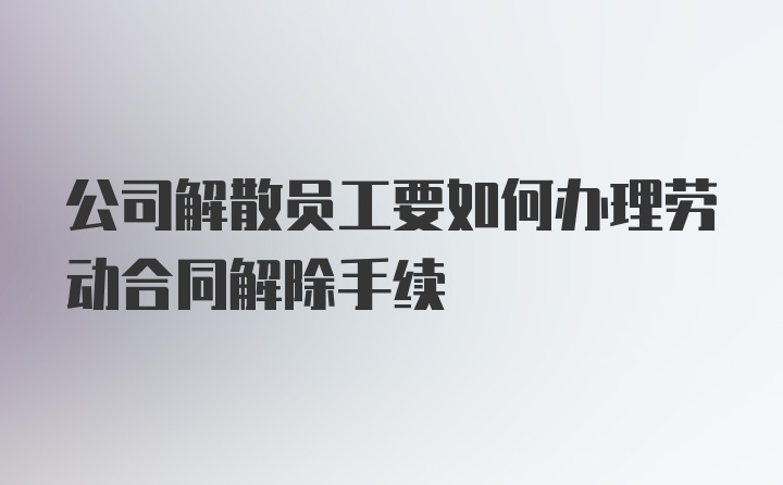 公司解散员工要如何办理劳动合同解除手续