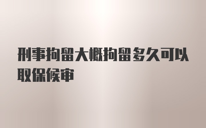 刑事拘留大概拘留多久可以取保候审