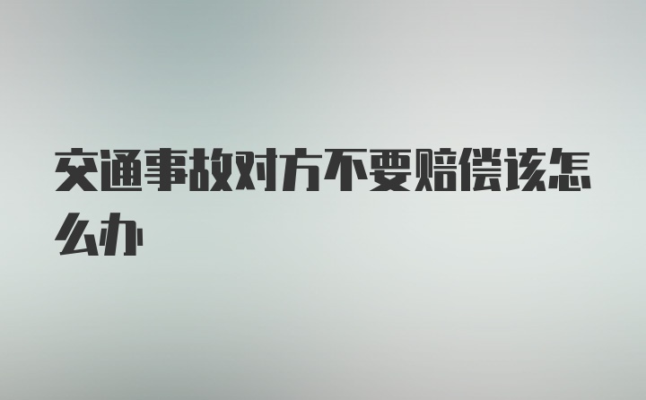 交通事故对方不要赔偿该怎么办