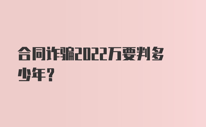 合同诈骗2022万要判多少年？