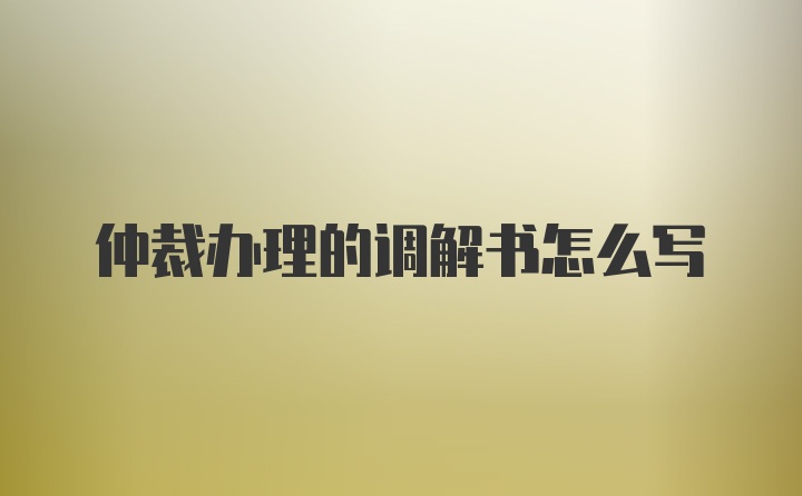 仲裁办理的调解书怎么写