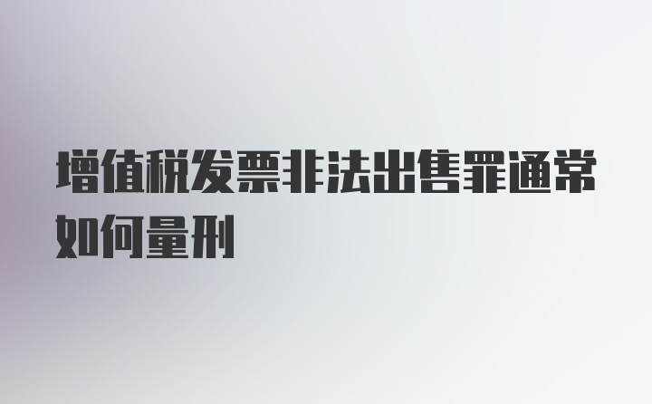 增值税发票非法出售罪通常如何量刑