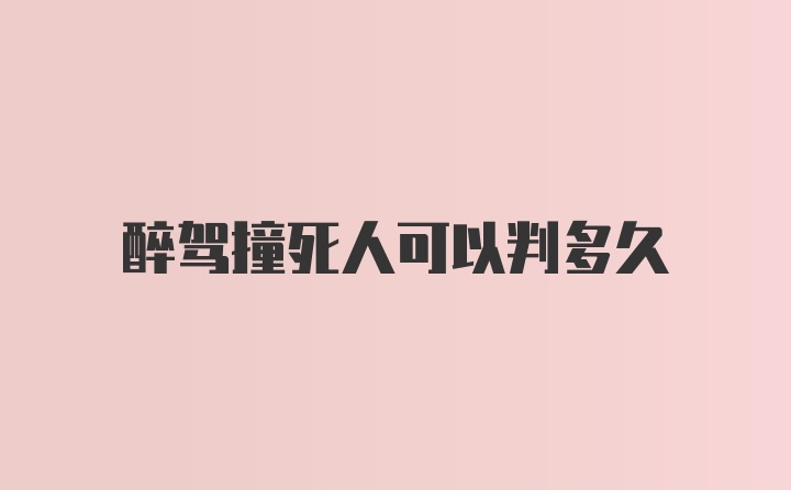 醉驾撞死人可以判多久