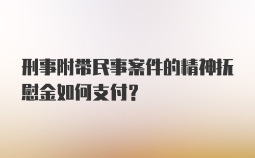 刑事附带民事案件的精神抚慰金如何支付？