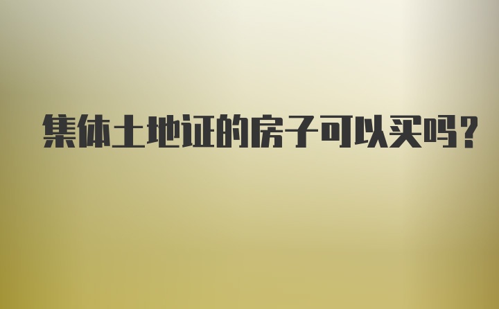 集体土地证的房子可以买吗？