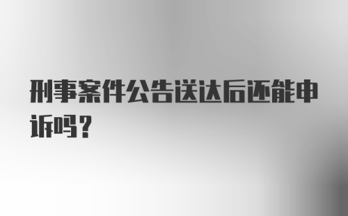 刑事案件公告送达后还能申诉吗?