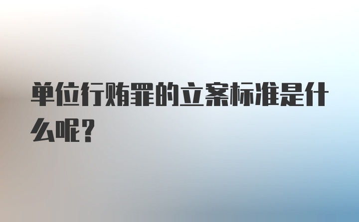 单位行贿罪的立案标准是什么呢?