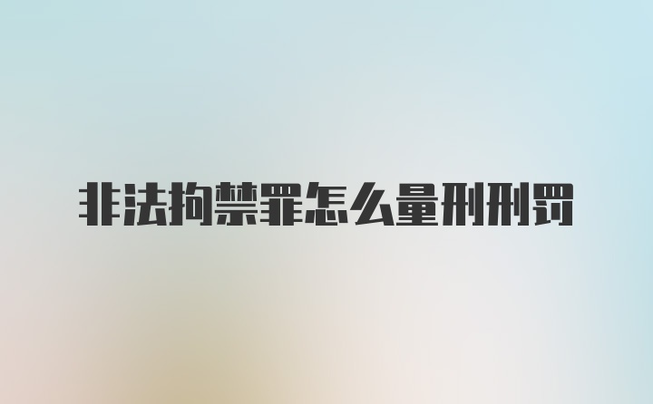 非法拘禁罪怎么量刑刑罚