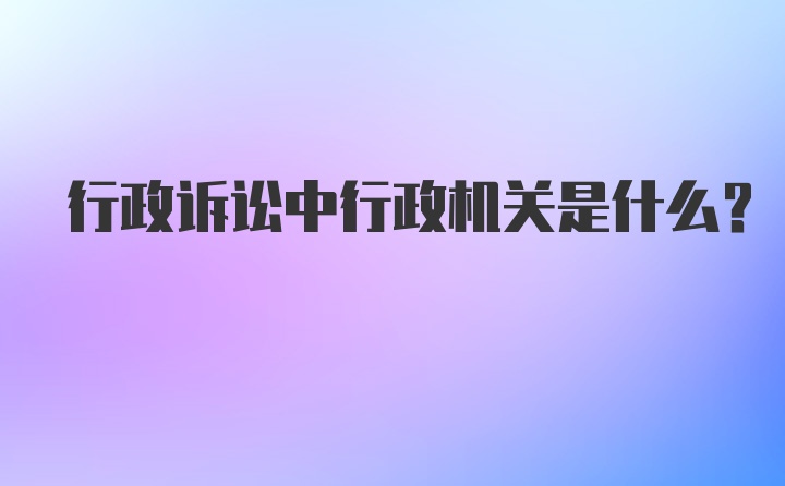 行政诉讼中行政机关是什么？