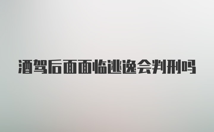 酒驾后面面临逃逸会判刑吗