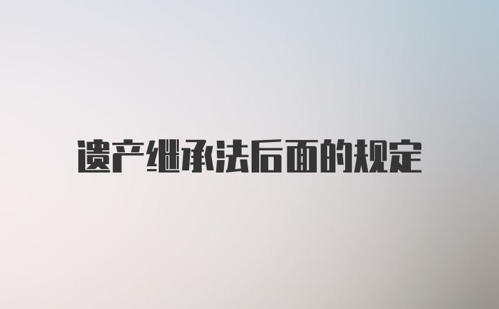 遗产继承法后面的规定