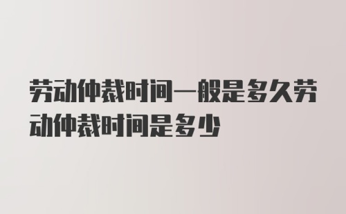 劳动仲裁时间一般是多久劳动仲裁时间是多少