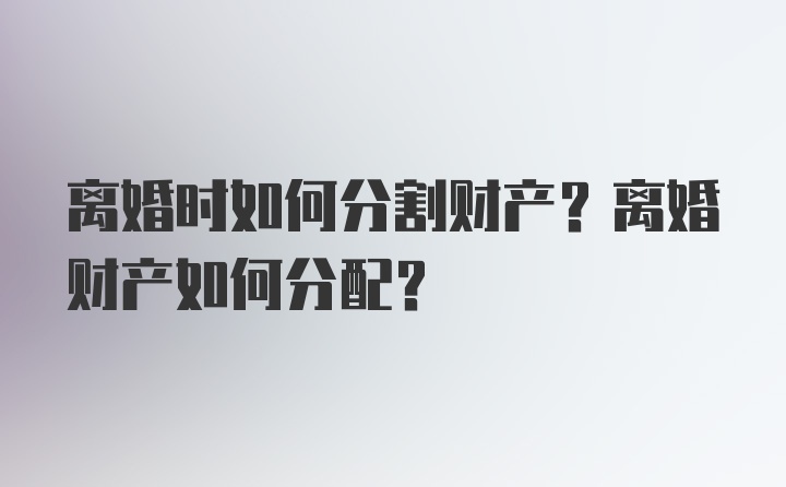 离婚时如何分割财产？离婚财产如何分配？