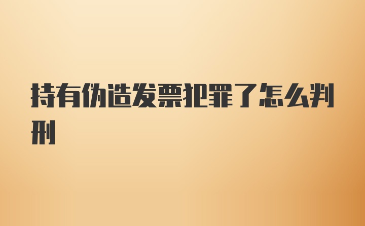 持有伪造发票犯罪了怎么判刑