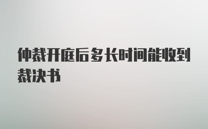 仲裁开庭后多长时间能收到裁决书