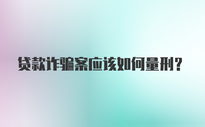 贷款诈骗案应该如何量刑？