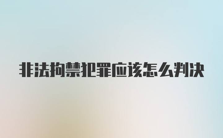 非法拘禁犯罪应该怎么判决