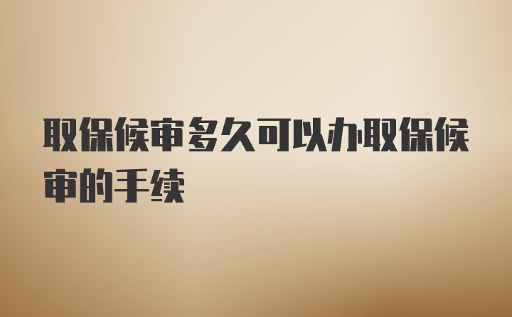 取保候审多久可以办取保候审的手续