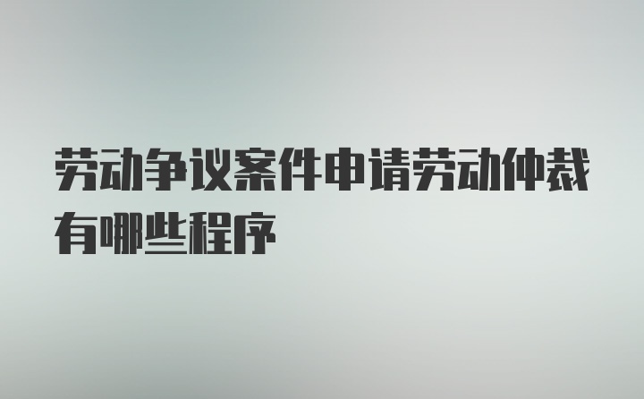 劳动争议案件申请劳动仲裁有哪些程序