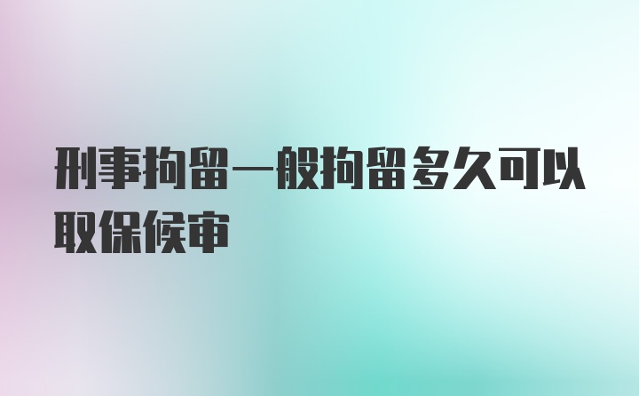 刑事拘留一般拘留多久可以取保候审