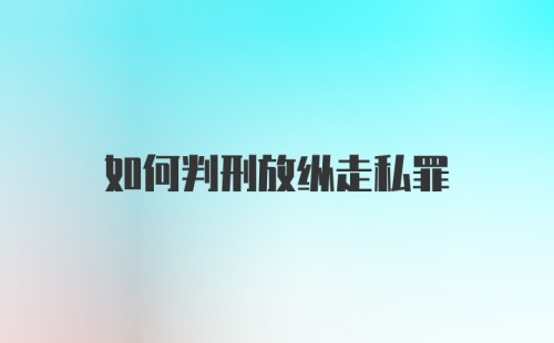 如何判刑放纵走私罪