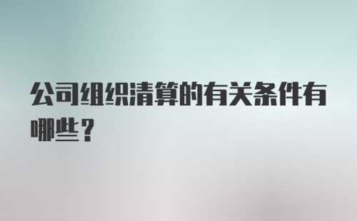 公司组织清算的有关条件有哪些？