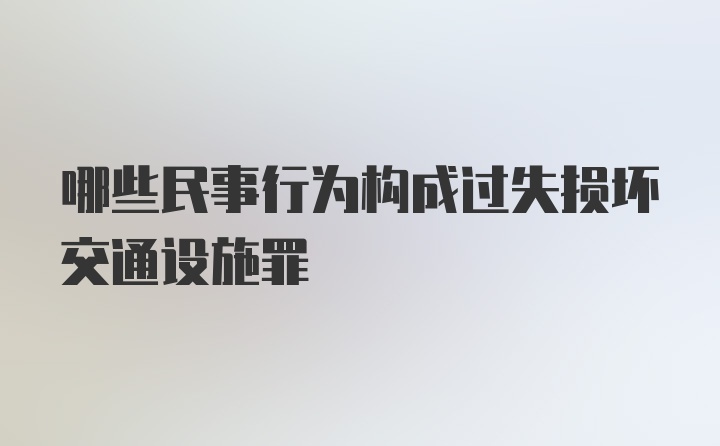 哪些民事行为构成过失损坏交通设施罪