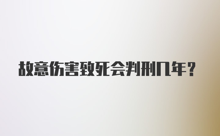 故意伤害致死会判刑几年？