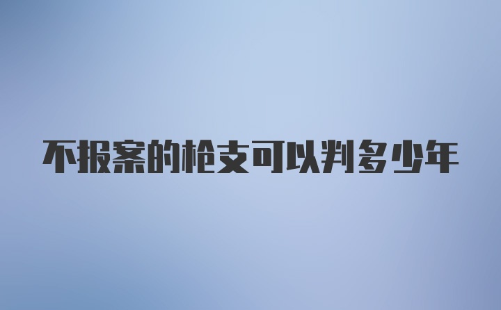 不报案的枪支可以判多少年