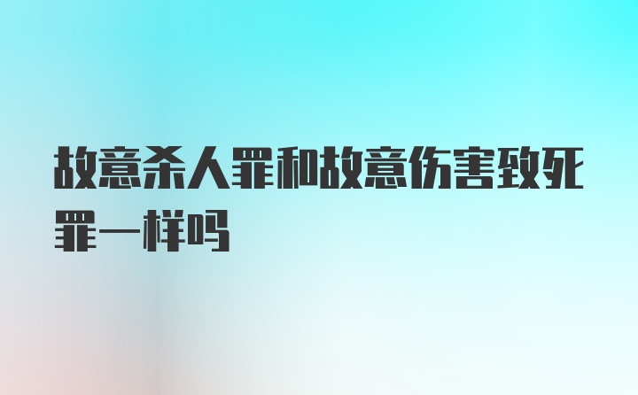 故意杀人罪和故意伤害致死罪一样吗