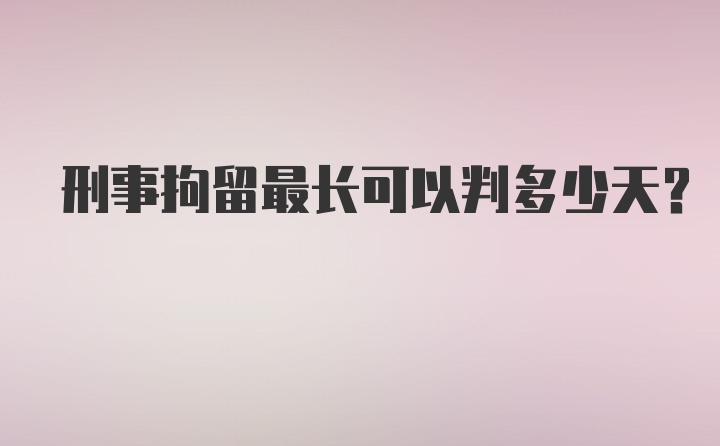 刑事拘留最长可以判多少天?