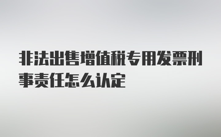 非法出售增值税专用发票刑事责任怎么认定