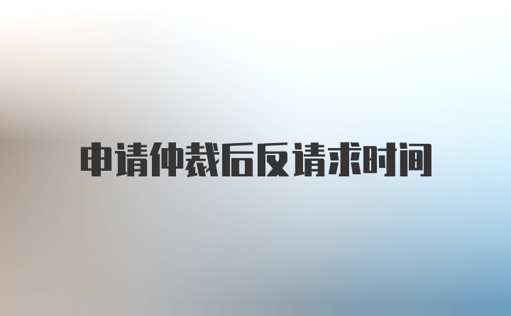 申请仲裁后反请求时间