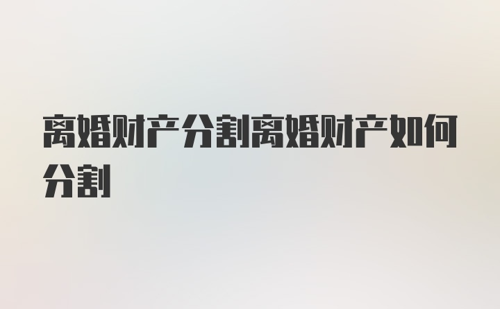 离婚财产分割离婚财产如何分割