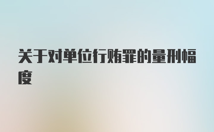 关于对单位行贿罪的量刑幅度