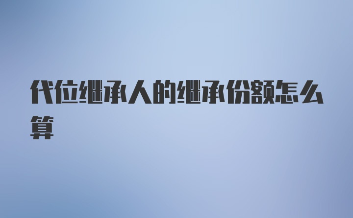 代位继承人的继承份额怎么算