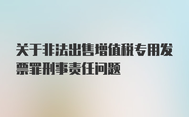 关于非法出售增值税专用发票罪刑事责任问题