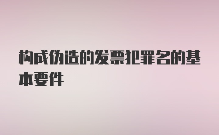 构成伪造的发票犯罪名的基本要件