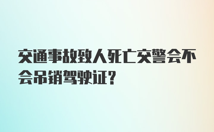 交通事故致人死亡交警会不会吊销驾驶证？