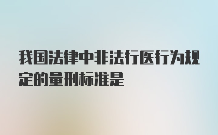 我国法律中非法行医行为规定的量刑标准是