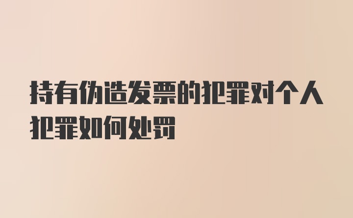 持有伪造发票的犯罪对个人犯罪如何处罚