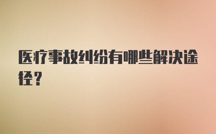 医疗事故纠纷有哪些解决途径？