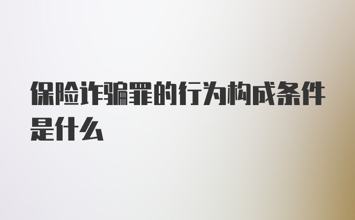 保险诈骗罪的行为构成条件是什么