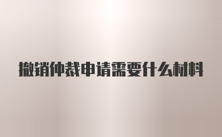 撤销仲裁申请需要什么材料