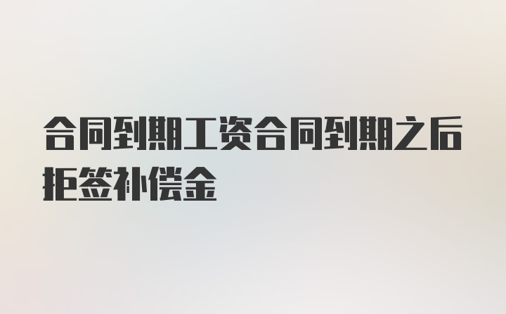 合同到期工资合同到期之后拒签补偿金