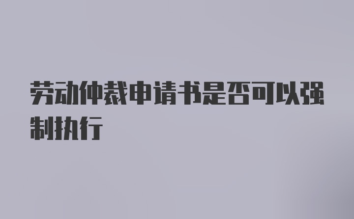 劳动仲裁申请书是否可以强制执行