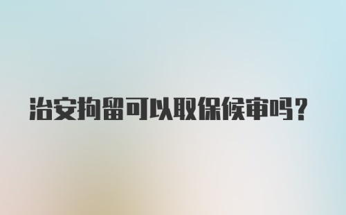 治安拘留可以取保候审吗？