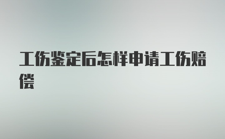 工伤鉴定后怎样申请工伤赔偿