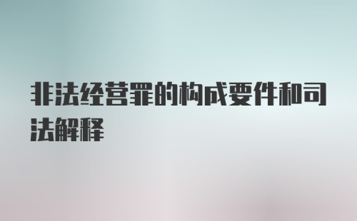 非法经营罪的构成要件和司法解释